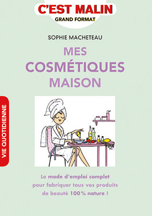 Mes cosmétiques maison - Le mode d'emploi complet pour fabriquer tous vos produits de beauté 100% nature ! - Sophie Macheteau